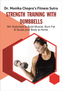 Chopra, Dr. Monika — Strength Training with Dumbbells: 50+ Exercises to Build Muscle, Burn Fat and Sculpt your Body at Home (Fitness Sutra Book 3)