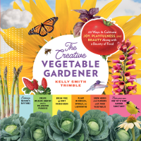 Kelly Smith Trimble — The Creative Vegetable Gardener : 60 Ways to Cultivate Joy, Playfulness, and Beauty along with a Bounty of Food