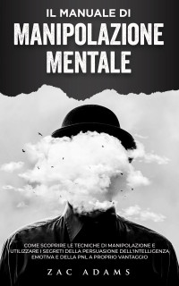 Zac Adams — Il Manuale di Manipolazione Mentale: Come scoprire le tecniche di manipolazione e utilizzare i segreti della persuasione, dell'intelligenza emotiva e della PNL a proprio vantaggio