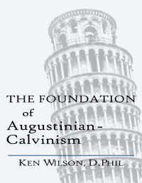 Wilson, Ken — The Foundation of Augustinian-Calvinism