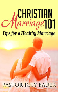 Joey  B Bauer [Bauer, Joey] — Christian Marriage 101: Tips for a Healthy Marriage