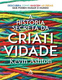 Kevin Ashton [Ashton, Kevin] — A história secreta da criatividade: Descubra como nascem as ideias que podem mudar o mundo