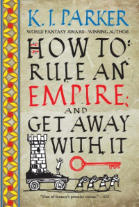 K. J. Parker — How to Rule an Empire and Get Away with It
