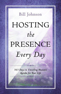 Bill Johnson [Johnson, Bill] — Hosting the Presence Every Day: 365 Days to Unveiling Heaven's Agenda for Your Life