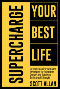 Scott Allan — Supercharge Your Best Life: Optimal Peak Performance Strategies for Relentless Growth and Building a Bulletproof Lifestyle (Bulletproof Mindset Mastery Series)