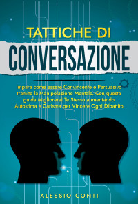 Conti, Alessio — TATTICHE DI CONVERSAZIONE: Impara come essere Convincente e Persuasivo tramite la Manipolazione Mentale. Con questa guida Migliorerai Te Stesso aumentando ... per Vincere Ogni Dibatti (Italian Edition)