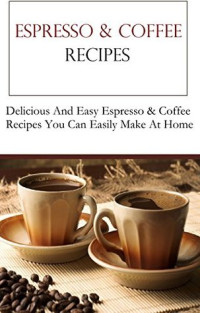  — Coffee and Espresso Recipes: Delicious Coffee and Espresso Recipes (Coffee Recipes)