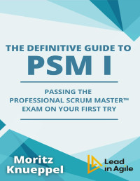 Moritz Knueppel — The Definitive Guide to PSM I: Passing the Professional Scrum Master™ exam on your first try (The Definitive Guides to Scrum Exams)
