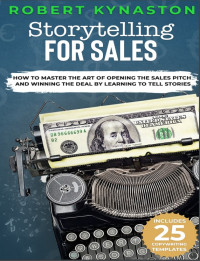 Robert Kynaston — Storytelling For Sales - How to Master the Art of Opening the Sales Pitch and Winning the Deal by Learning to Tell Stories