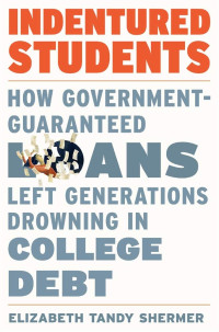 Elizabeth Tandy Shermer — Indentured Students: How Government-Guaranteed Loans Left Generations Drowning in College Debt