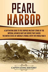 Captivating History [History, Captivating] — Pearl Harbor: A Captivating Guide to the Surprise Military Strike by the Imperial Japanese Navy Air Service That Caused the United States of America's Formal Entry Into World War II