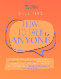 King, Dale — HOW TO TALK TO ANYONE: The Only Practical Guide to Establish Effective Communication and Acquire Valuable Social Skills that will Improve Self-Confidence to Become the King of Your Emotions