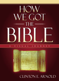 Clinton E. Arnold [Arnold, Clinton E.] — How We Got the Bible: A Visual Journey