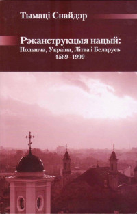 Тымаці Снайдэр — Рэканструкцыя нацый: Польшча, Украіна, Літва і Бела­русь, 1569-1999 гг.