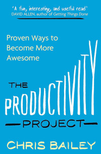 Chris Bailey — The Productivity Project: Proven Ways to Become More Awesome