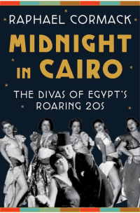 Raphael Cormack — Midnight in Cairo: The Divas of Egypt's Roaring 20s
