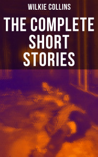 Wilkie Collins — The Complete Short Stories of Wilkie Collins
