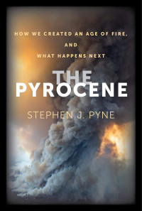 Pyne, Stephen J. — The Pyrocene: How We Created an Age of Fire, and What Happens Next