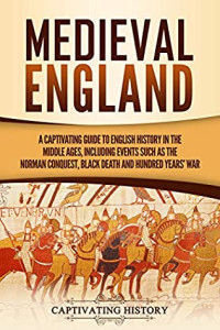 Captivating History [History, Captivating] — Medieval England: A Captivating Guide to English History in the Middle Ages, Including Events Such as the Norman Conquest, Black Death, and Hundred Years' War