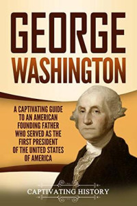 Captivating History [History, Captivating] — George Washington: A Captivating Guide to an American Founding Father Who Served as the First President of the United States of America