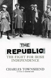 Charles Townshend — The Republic: The Fight for Irish Independence, 1918-1923