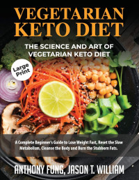 Fung Anthony, William Jason T — Vegetarian Keto Diet - The Science and Art of Vegetarian Keto Diet: A Complete Beginner’s Guide to Lose Weight Fast, Reset the Slow Metabolism, Cleanse the Body and Burn the Stubborn Fats