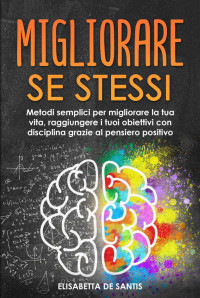 De Santis, Elisabetta — Migliorare se stessi: Metodi semplici per migliorare la tua vita, raggiungere i tuoi obiettivi con disciplina grazie al pensiero positivo (Italian Edition)
