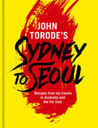John Torode — John Torode's Sydney to Seoul: Recipes from my travels in Australia and the Far East