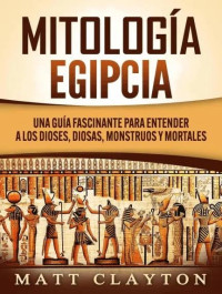 Matt Clayton — Mitología Egipcia: Una Guía Fascinante para Entender a los Dioses, Diosas, Monstruos y Mortales