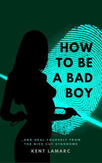 Kent Lamarc — How to Be a Bad Boy: …and Heal Yourself from the Nice Guy Syndrome