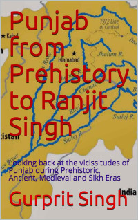 Gurprit Singh — Punjab from Prehistory to Ranjit Singh - Looking back at the vicissitudes of Punjab during Prehistoric, Ancient, Medieval and Sikh Eras (2020)