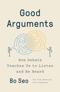 Bo Seo — Good Arguments : How Debate Teaches Us to Listen and Be Heard 