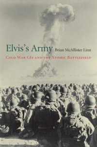Brian McAllister Linn — Elvis’s Army: Cold War GIs and the Atomic Battlefield