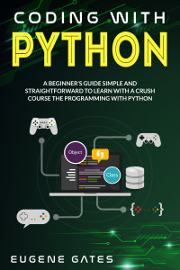 Eugene Gates — Coding with Python: A Simple And Straightforward Guide For Beginners To Learn Fast Programming With Python