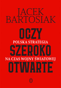 Jacek Bartosiak — Oczy szeroko otwarte. Polska strategia na czas wojny światowej