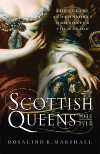 Rosalind K.Marshall — Scottish Queens. The Queens and Consorts Who Shaped the Nation, 1034-1714