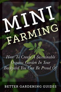 Better Gardening Guides [Better Gardening Guides] — Mini Farming: How to Create a Sustainable Organic Garden in Your Backyard You Can Be Proud of (Square Foot Gardening, Small Space Gardening, Mini Farming for Beginners)