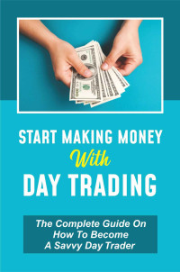 Vanna Blander — Start Making Money With Day Trading: The Complete Guide On How To Become A Savvy Day Trader