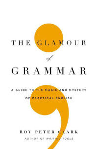 Roy Peter Clark — Glamour of Grammar A Guide to the Magic and Mystery of Practical English, The