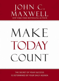 John C. Maxwell [Maxwell, John C.] — Make Today Count: The Secret of Your Success Is Determined by Your Daily Agenda