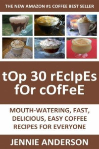Jennie Anderson [Anderson, Jennie] — Top 30 Mouth-Watering, Delicious, Fast and Easy Coffee Recipes for Everyone