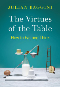 Julian Baggini — The Virtues of the Table: How to Eat and Think