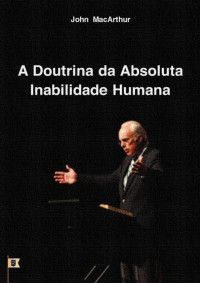 William Teixeira — A Doutrina da Absoluta Inabilidade Humana: John MacArthur