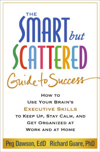 Peg Dawson, Richard Guare — The Smart but Scattered Guide to Success: How to Use Your Brain's Executive Skills to Keep Up, Stay Calm, and Get Organized at Work and at Home