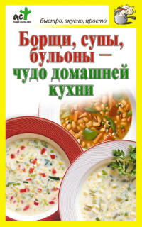 Дарья Костина — Борщи, супы, бульоны – чудо домашней кухни