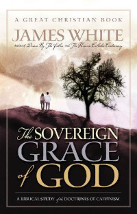 James R. White [White, James R.] — The Sovereign Grace of God: A Biblical Study of the Doctrines of Calvinism