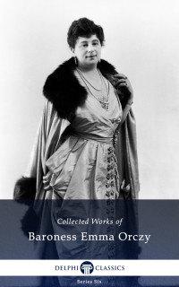 Baroness Emma Orczy — Delphi Collected Works of Baroness Emma Orczy (Illustrated)