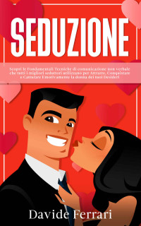 Ferrari, Davide — SEDUZIONE: Scopri le Fondamentali Tecniche di comunicazione non verbale che tutti i migliori seduttori utilizzano per Attrarre, Conquistare e Catturare ... la donna dei tuoi Desideri (Italian Edition)