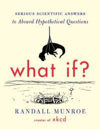 Randall Munroe — What If? Serious Scientific Answers to Absurd Hypothetical Questions