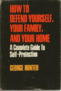 George Hunter — How To Defend Yourself, Your Family, And Your Home; A Complete Guide To Self-Protection